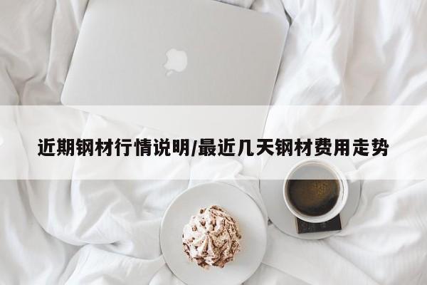 近期钢材行情说明/最近几天钢材费用走势