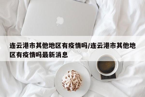 连云港市其他地区有疫情吗/连云港市其他地区有疫情吗最新消息