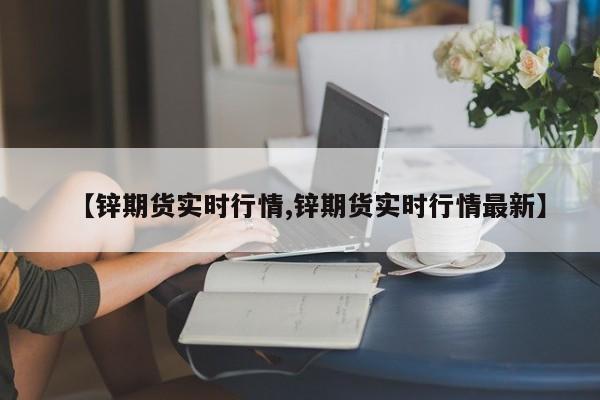【锌期货实时行情,锌期货实时行情最新】
