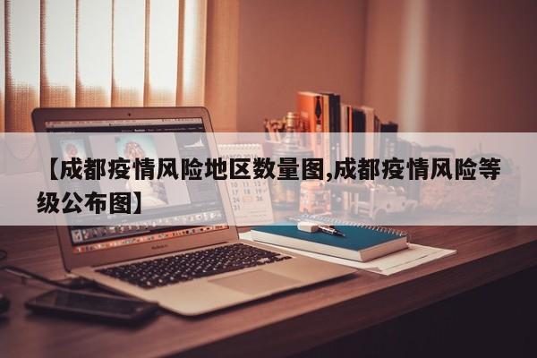 【成都疫情风险地区数量图,成都疫情风险等级公布图】