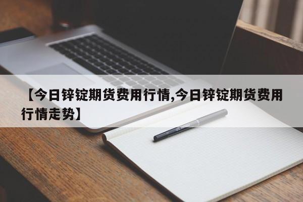【今日锌锭期货费用行情,今日锌锭期货费用行情走势】