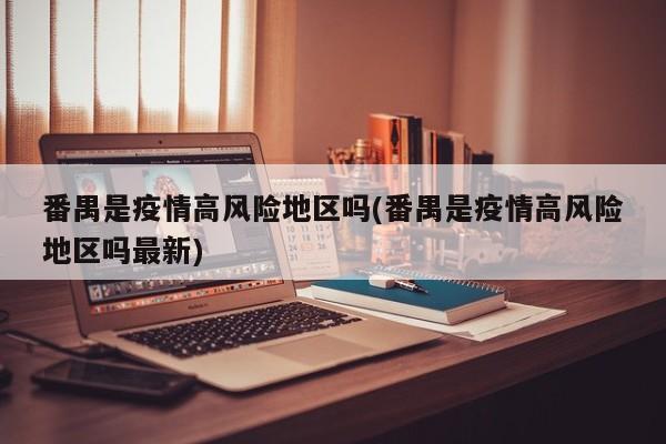 番禺是疫情高风险地区吗(番禺是疫情高风险地区吗最新)