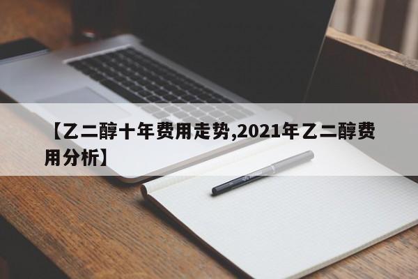 【乙二醇十年费用走势,2021年乙二醇费用分析】