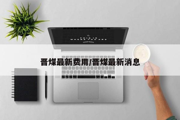 晋煤最新费用/晋煤最新消息