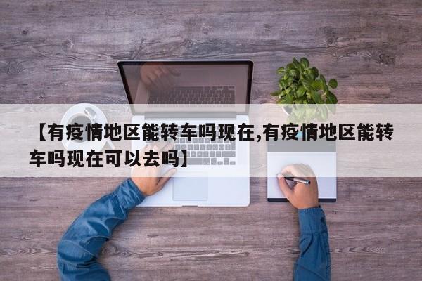 【有疫情地区能转车吗现在,有疫情地区能转车吗现在可以去吗】