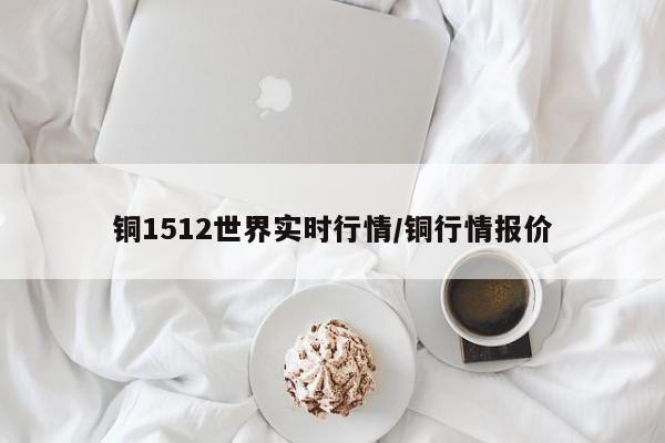 铜1512世界实时行情/铜行情报价