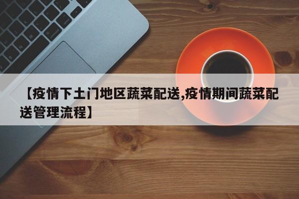 【疫情下土门地区蔬菜配送,疫情期间蔬菜配送管理流程】