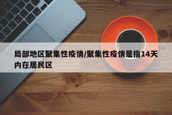 局部地区聚集性疫情/聚集性疫情是指14天内在居民区
