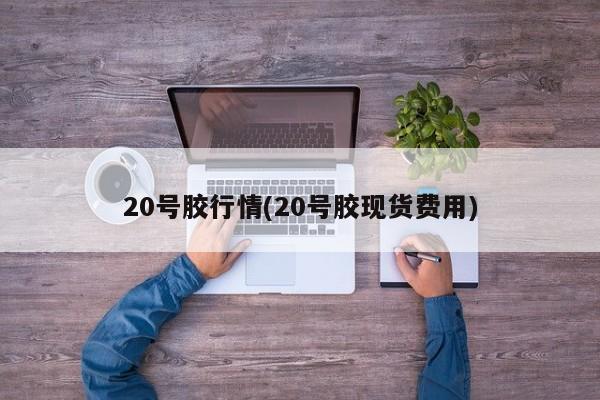 20号胶行情(20号胶现货费用)