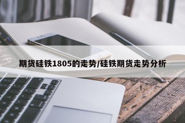期货硅铁1805的走势/硅铁期货走势分析