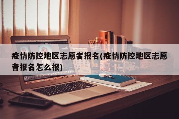 疫情防控地区志愿者报名(疫情防控地区志愿者报名怎么报)