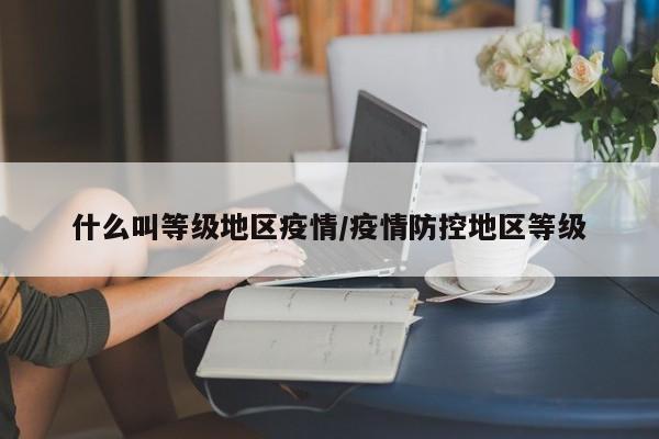 什么叫等级地区疫情/疫情防控地区等级