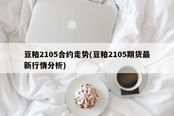 豆粕2105合约走势(豆粕2105期货最新行情分析)