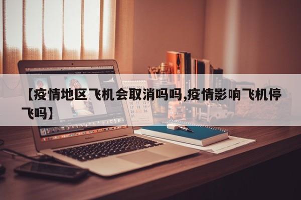 【疫情地区飞机会取消吗吗,疫情影响飞机停飞吗】