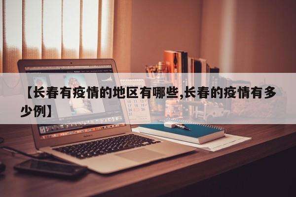【长春有疫情的地区有哪些,长春的疫情有多少例】