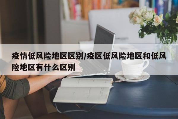 疫情低风险地区区别/疫区低风险地区和低风险地区有什么区别
