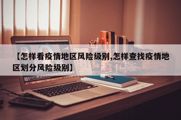 【怎样看疫情地区风险级别,怎样查找疫情地区划分风险级别】