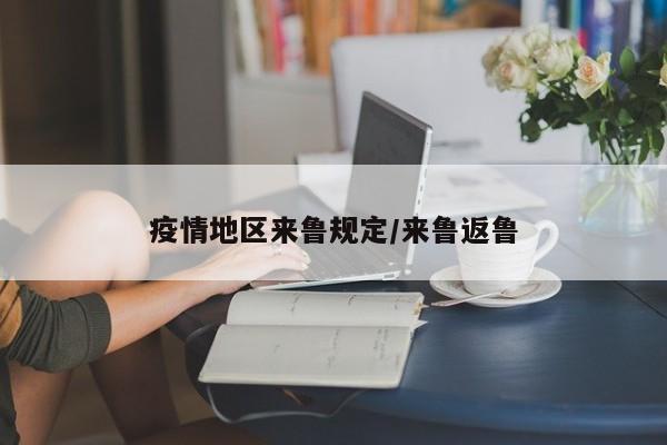 疫情地区来鲁规定/来鲁返鲁