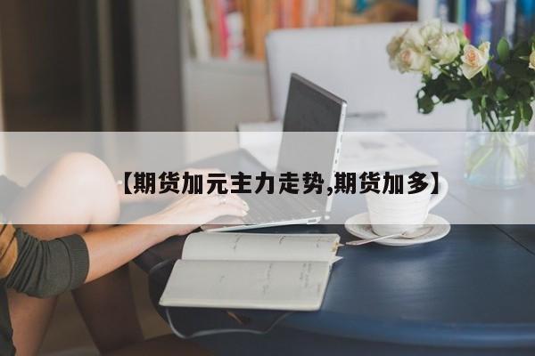 【期货加元主力走势,期货加多】