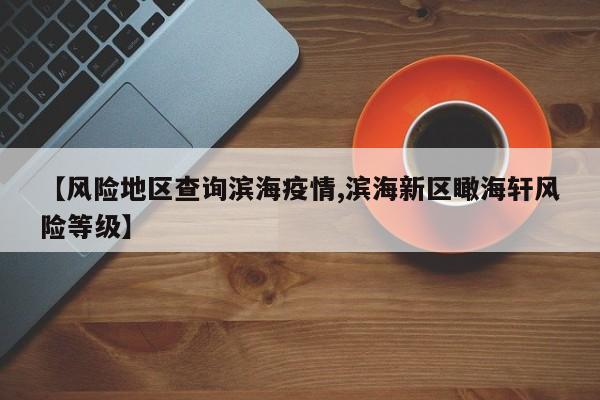 【风险地区查询滨海疫情,滨海新区瞰海轩风险等级】