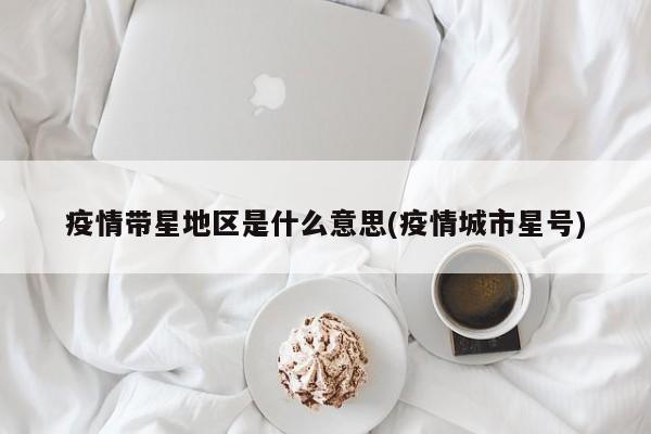 疫情带星地区是什么意思(疫情城市星号)