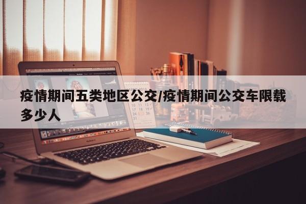 疫情期间五类地区公交/疫情期间公交车限载多少人