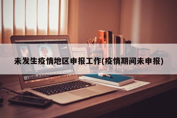 未发生疫情地区申报工作(疫情期间未申报)