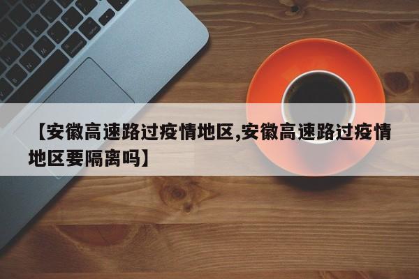【安徽高速路过疫情地区,安徽高速路过疫情地区要隔离吗】