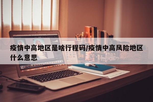 疫情中高地区是啥行程码/疫情中高风险地区什么意思
