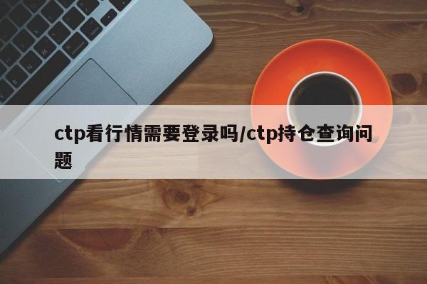 ctp看行情需要登录吗/ctp持仓查询问题