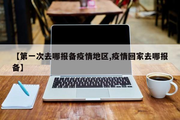 【第一次去哪报备疫情地区,疫情回家去哪报备】