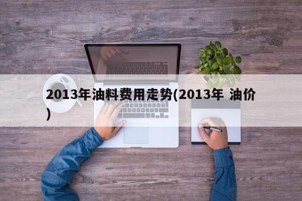 2013年油料费用走势(2013年 油价)