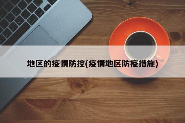 地区的疫情防控(疫情地区防疫措施)