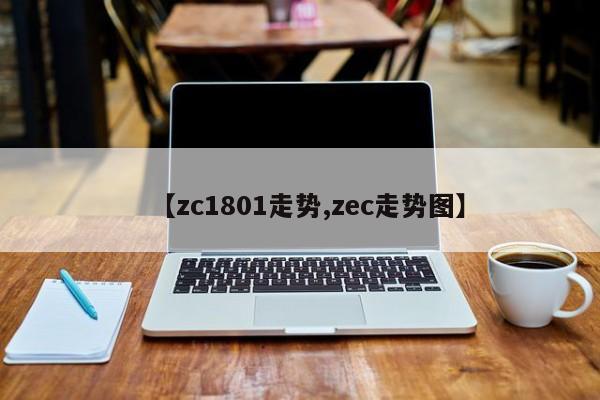 【zc1801走势,zec走势图】