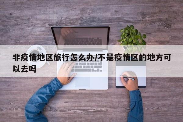 非疫情地区旅行怎么办/不是疫情区的地方可以去吗
