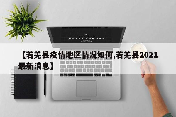 【若羌县疫情地区情况如何,若羌县2021最新消息】