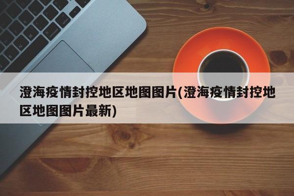 澄海疫情封控地区地图图片(澄海疫情封控地区地图图片最新)