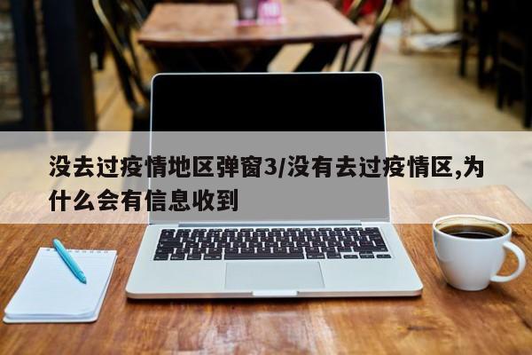 没去过疫情地区弹窗3/没有去过疫情区,为什么会有信息收到