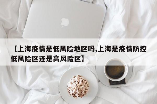 【上海疫情是低风险地区吗,上海是疫情防控低风险区还是高风险区】