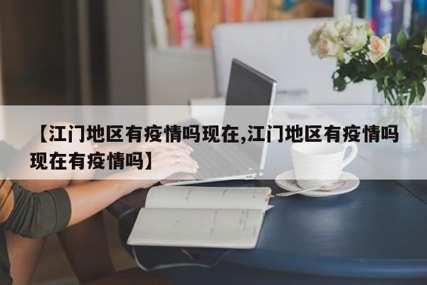 【江门地区有疫情吗现在,江门地区有疫情吗现在有疫情吗】