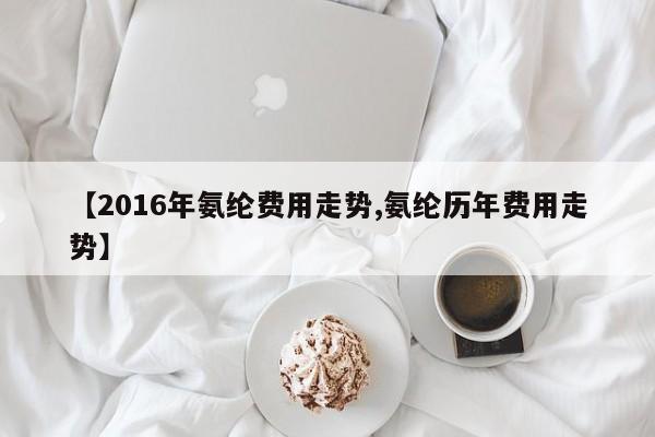 【2016年氨纶费用走势,氨纶历年费用走势】