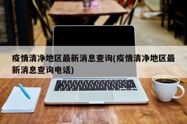 疫情清净地区最新消息查询(疫情清净地区最新消息查询电话)
