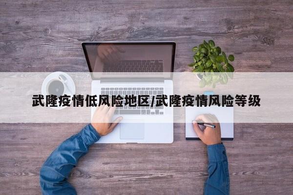武隆疫情低风险地区/武隆疫情风险等级