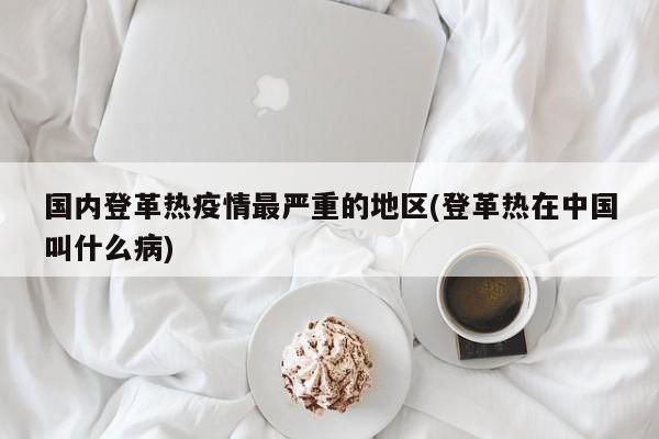 国内登革热疫情最严重的地区(登革热在中国叫什么病)