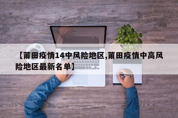 【莆田疫情14中风险地区,莆田疫情中高风险地区最新名单】
