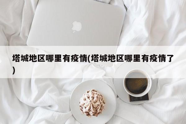 塔城地区哪里有疫情(塔城地区哪里有疫情了)