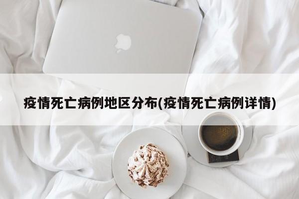 疫情死亡病例地区分布(疫情死亡病例详情)