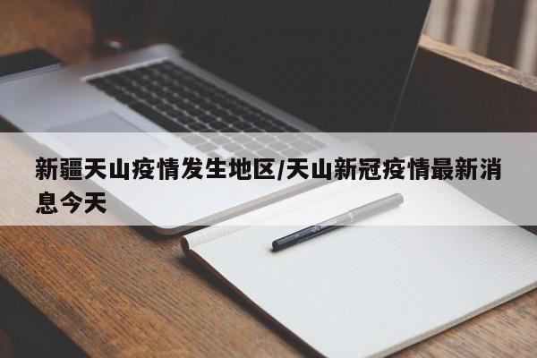 新疆天山疫情发生地区/天山新冠疫情最新消息今天
