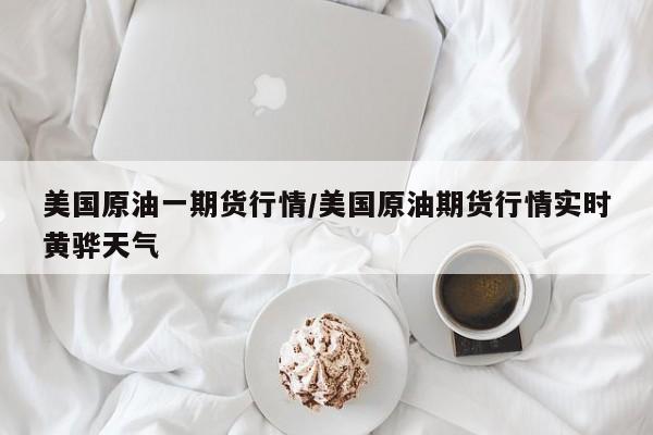 美国原油一期货行情/美国原油期货行情实时黄骅天气