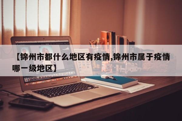【锦州市都什么地区有疫情,锦州市属于疫情哪一级地区】